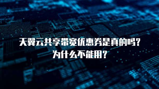 天翼云共享带宽优惠券是真的吗?为什么不能用?