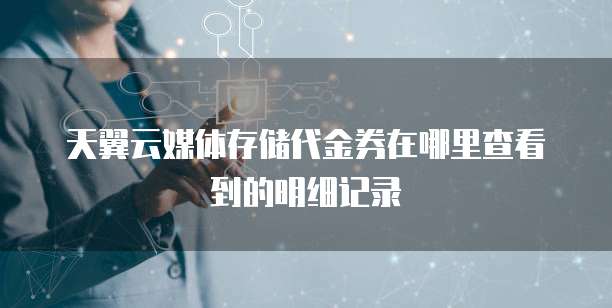 天翼云媒体存储代金券在哪里查看到的明细记录