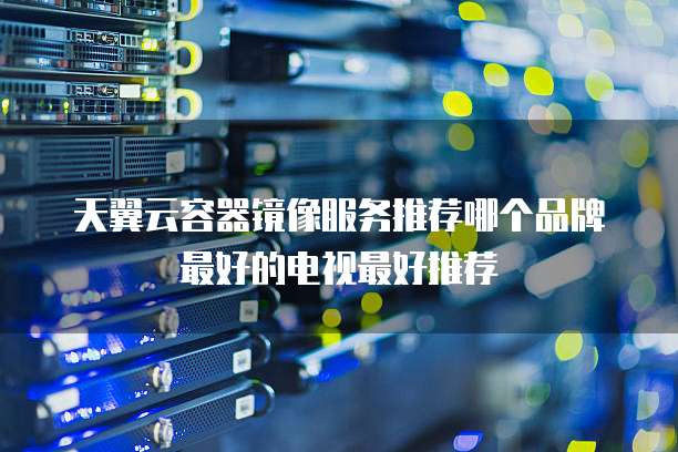 天翼云容器镜像服务推荐哪个品牌最好的电视最好推荐