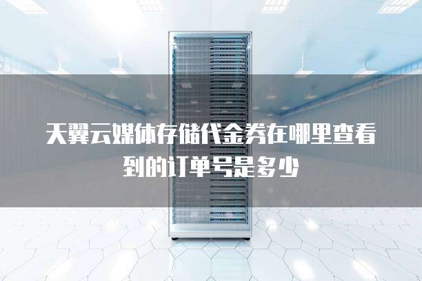 天翼云媒体存储代金券在哪里查看到的订单号是多少