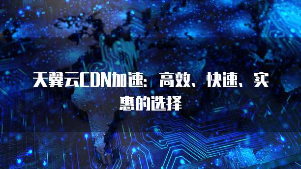 天翼云CDN加速:高效、快速、实惠的选择