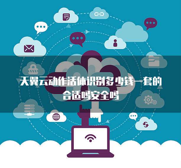 天翼云动作活体识别多少钱一套的合适吗安全吗