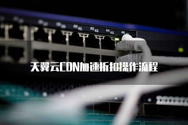 天翼云CDN加速折扣操作流程