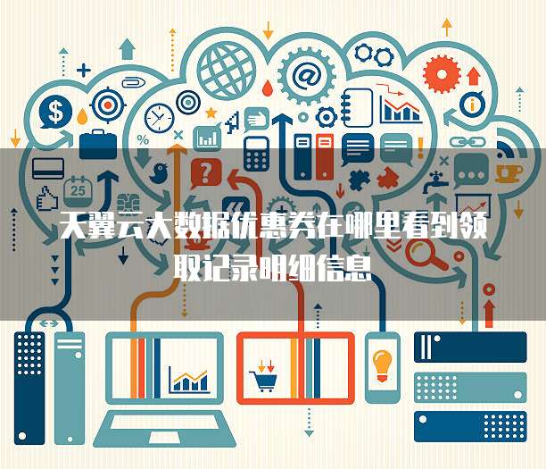 天翼云大数据优惠券在哪里看到领取记录明细信息