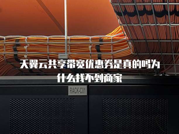 天翼云共享带宽优惠券是真的吗为什么找不到商家