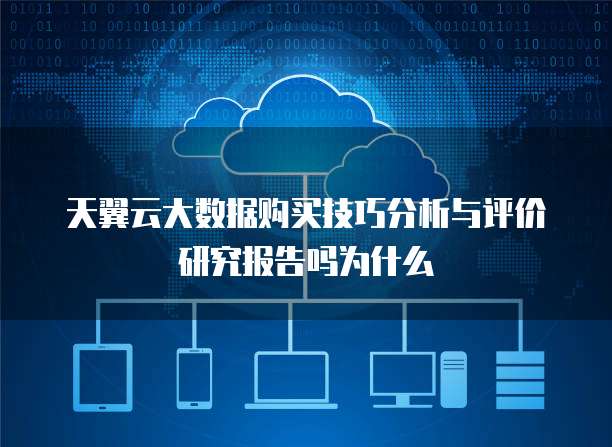 天翼云大数据购买技巧分析与评价研究报告吗为什么