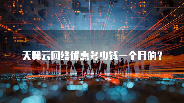 天翼云网络优惠多少钱一个月的?