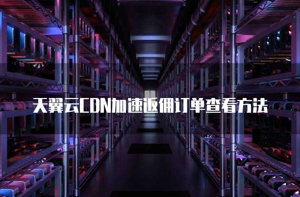 天翼云CDN加速返佣订单查看方法