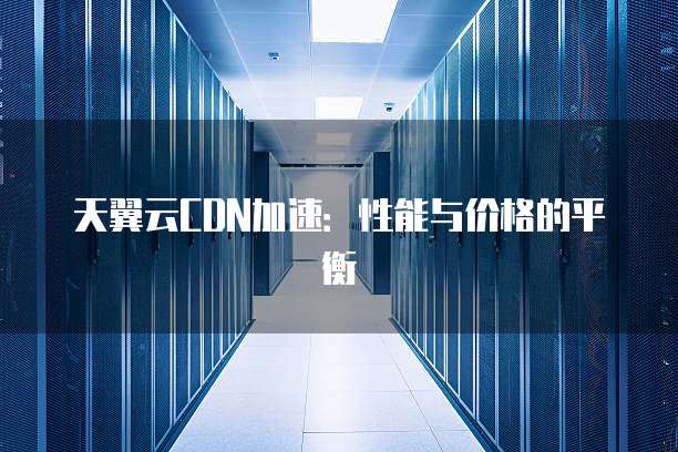 天翼云CDN加速:性能与价格的平衡