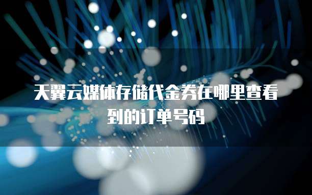 天翼云媒体存储代金券在哪里查看到的订单号码