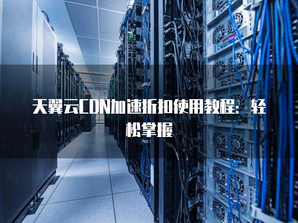 天翼云CDN加速折扣使用教程：轻松掌握