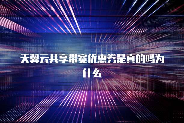 天翼云共享带宽优惠券是真的吗为什么