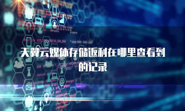 天翼云媒体存储返利在哪里查看到的记录