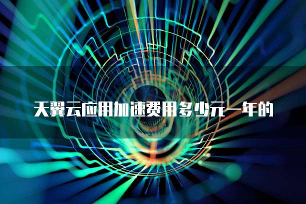天翼云应用加速费用多少元一年的