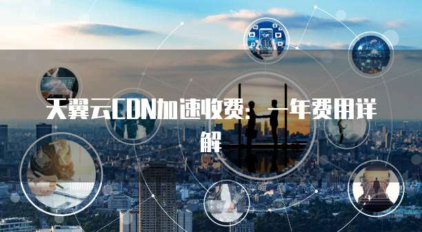 天翼云CDN加速收费：一年费用详解