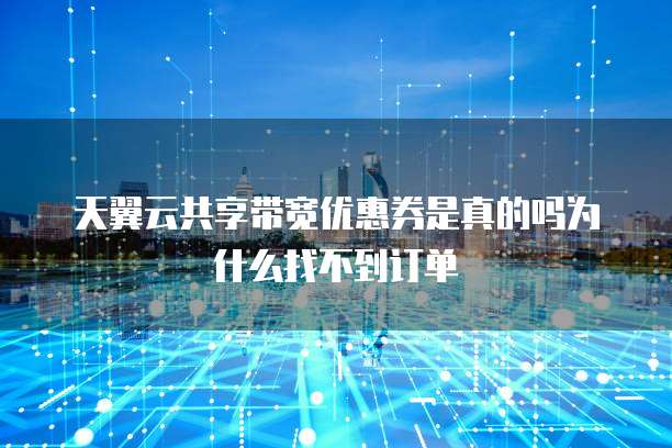 天翼云共享带宽优惠券是真的吗为什么找不到订单