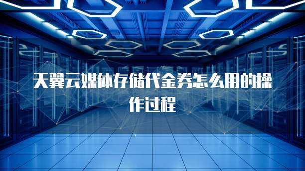 天翼云媒体存储代金券怎么用的操作过程