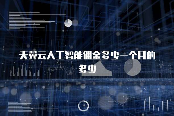 天翼云人工智能佣金多少一个月的多少