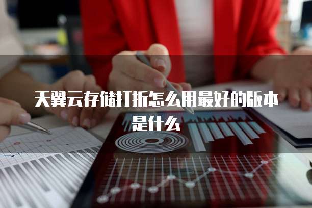 天翼云存储打折怎么用最好的版本是什么
