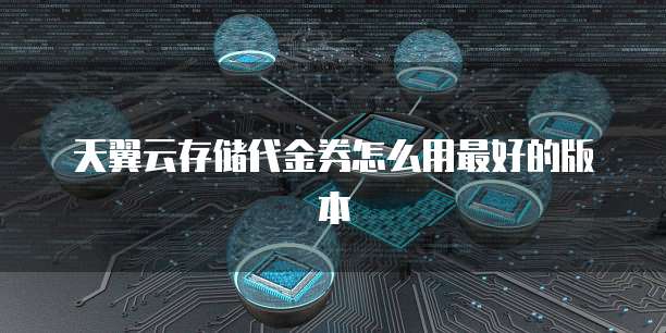 天翼云存储代金券怎么用最好的版本