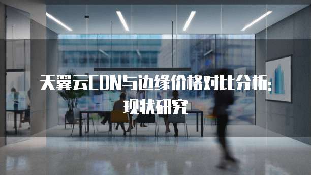 天翼云CDN与边缘价格对比分析: 现状研究