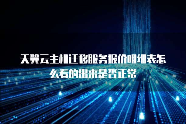 天翼云主机迁移服务报价明细表怎么看的出来是否正常