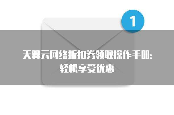 天翼云网络折扣券领取操作手册:轻松享受优惠
