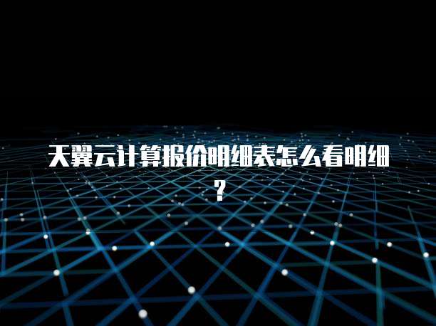 天翼云计算报价明细表怎么看明细？