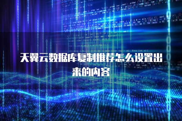 天翼云数据库复制推荐怎么设置出来的内容