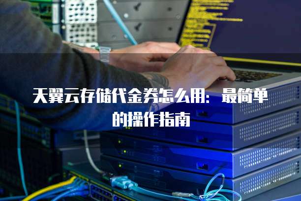 天翼云存储代金券怎么用:最简单的操作指南