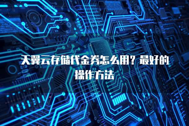 天翼云存储代金券怎么用?最好的操作方法