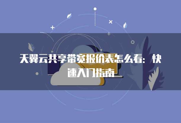天翼云共享带宽报价表怎么看:快速入门指南