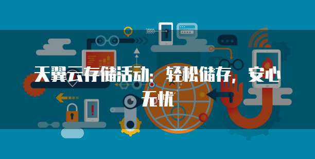 天翼云存储活动:轻松储存,安心无忧