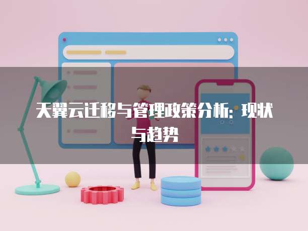 天翼云迁移与管理政策分析: 现状与趋势