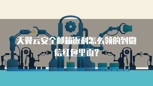 天翼云安全邮箱返利怎么领的到微信红包里面?