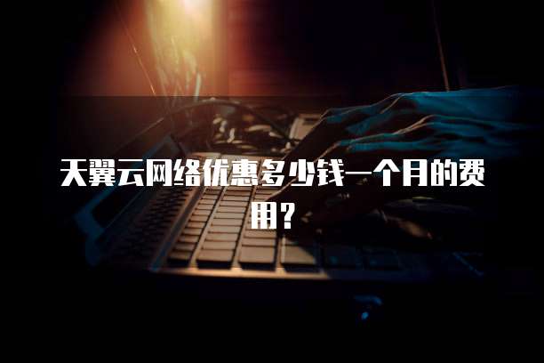 天翼云网络优惠多少钱一个月的费用?