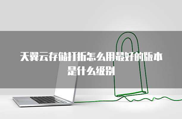 天翼云存储打折怎么用最好的版本是什么级别