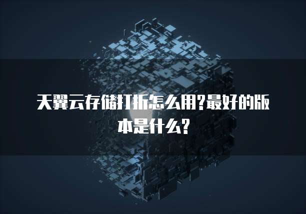 天翼云存储打折怎么用?最好的版本是什么?