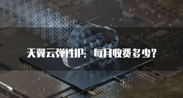 天翼云弹性IP：每月收费多少？
