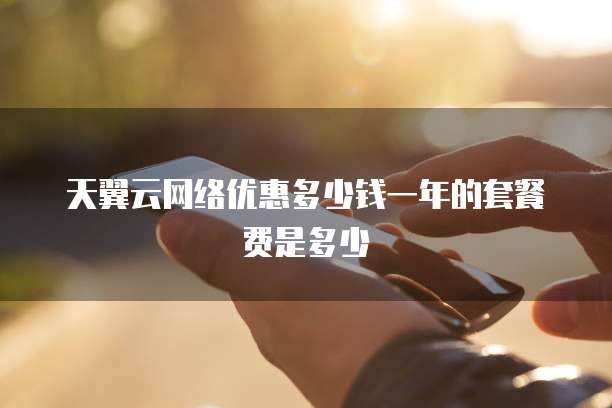 天翼云网络优惠多少钱一年的套餐费是多少