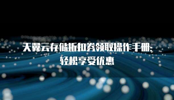 天翼云存储折扣券领取操作手册：轻松享受优惠