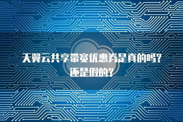 天翼云共享带宽优惠券是真的吗?还是假的?