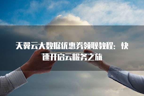 天翼云大数据优惠券领取教程:快速开启云服务之旅