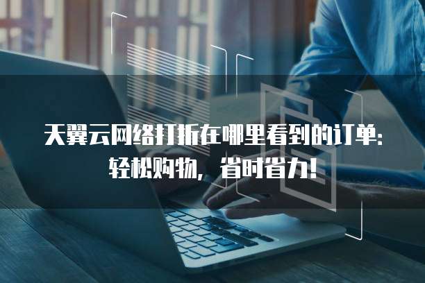 天翼云网络打折在哪里看到的订单:轻松购物,省时省力!