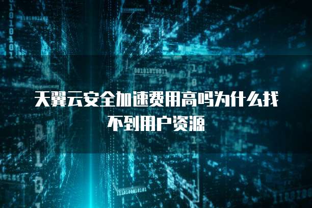 天翼云安全加速费用高吗为什么找不到用户资源