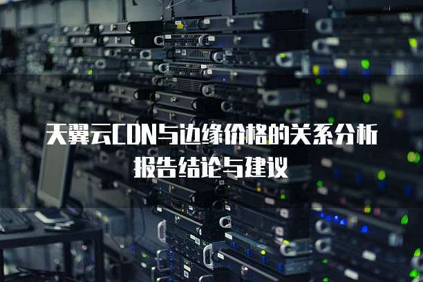天翼云CDN与边缘价格的关系分析报告结论与建议