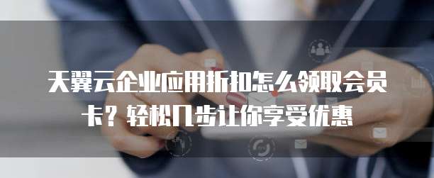 天翼云企业应用折扣怎么领取会员卡?轻松几步让你享受优惠
