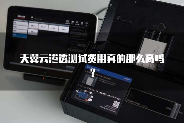 天翼云渗透测试费用真的那么高吗？