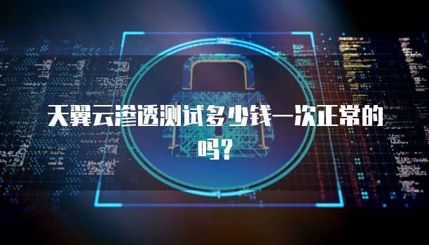 天翼云渗透测试多少钱一次正常的吗?