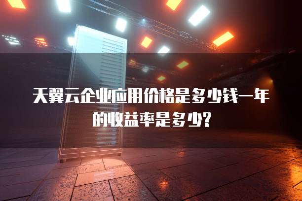 天翼云企业应用价格是多少钱一年的收益率是多少?